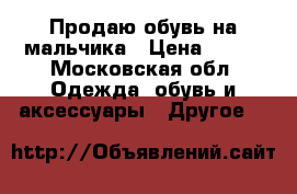 Продаю обувь на мальчика › Цена ­ 800 - Московская обл. Одежда, обувь и аксессуары » Другое   